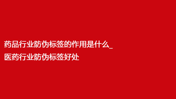 药品行业防伪标签的作用是什么_医药行业防伪标签好处