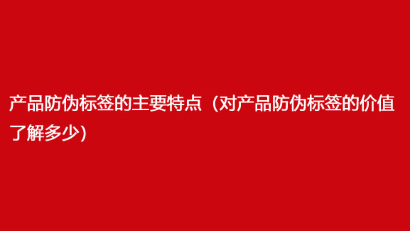 产品防伪标签的主要特点（对产品防伪标签的价值了解多少）