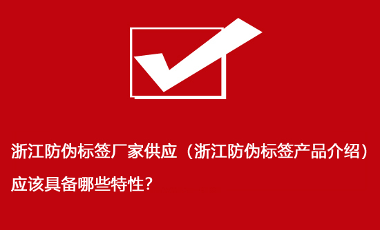 浙江防伪标签厂家供应（浙江防伪标签产品介绍）应该具备哪些特性？